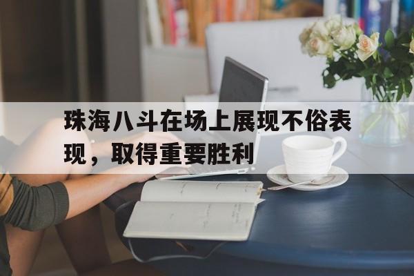 珠海八斗在场上展现不俗表现，取得重要胜利的简单介绍