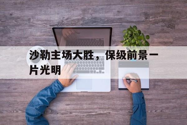 沙勒主场大胜,保级前景一片光明 沙勒主场大胜,保级前景一片光明